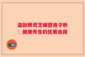 盗龄牌灵芝破壁孢子粉：健康养生的优质选择