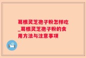葛根灵芝孢子粉怎样吃_葛根灵芝孢子粉的食用方法与注意事项