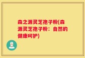 森之源灵芝孢子粉(森源灵芝孢子粉：自然的健康呵护)