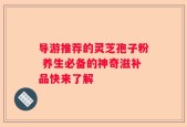 导游推荐的灵芝孢子粉 养生必备的神奇滋补品快来了解