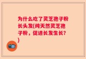为什么吃了灵芝孢子粉长头发(纯天然灵芝孢子粉，促进长发生长？)