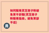 如何服用灵芝孢子粉避免胃不舒服(灵芝孢子粉服用指南，避免胃部不适)