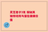 灵芝孢子3克 探秘其独特功效与潜在健康价值