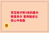 灵芝孢子粉3克的量大概是多少 直观描述让你心中有数