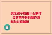 灵芝孢子粉由什么制作_灵芝孢子粉的制作原料与过程解析