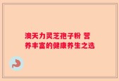 澳天力灵芝孢子粉 营养丰富的健康养生之选