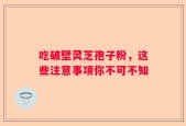 吃破壁灵芝孢子粉，这些注意事项你不可不知