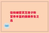 佳和破壁灵芝孢子粉 营养丰富的健康养生之选