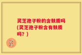 灵芝孢子粉的含麸质吗(灵芝孢子粉含有麸质吗？)