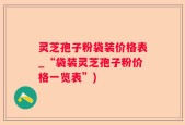 灵芝孢子粉袋装价格表_“袋装灵芝孢子粉价格一览表”)