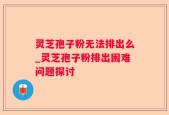 灵芝孢子粉无法排出么_灵芝孢子粉排出困难问题探讨