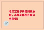 吃灵芝孢子粉后频频放屁，真是身体在还是另有隐情？