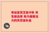 寿延堂灵芝孢子粉 养生新选择 助力健康活力的天然滋补品
