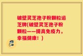 破壁灵芝孢子粉颗粒运芝牌(破壁灵芝孢子粉颗粒——提高免疫力，幸福健康！)