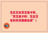 芝志芝言灵芝孢子粉_“灵芝孢子粉：芝志芝言的天然健康选择”)