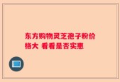 东方购物灵芝孢子粉价格大 看看是否实惠