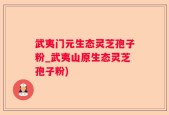 武夷门元生态灵芝孢子粉_武夷山原生态灵芝孢子粉)