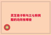 灵芝孢子粉与三七粉同服的功效有哪些