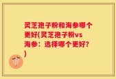 灵芝孢子粉和海参哪个更好(灵芝孢子粉vs海参：选择哪个更好？)