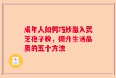 成年人如何巧妙融入灵芝孢子粉，提升生活品质的五个方法
