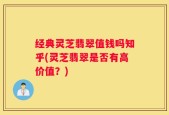 经典灵芝翡翠值钱吗知乎(灵芝翡翠是否有高价值？)