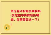 灵芝孢子粉能去眼袋吗(灵芝孢子粉有效去眼袋，你需要尝试一下！)