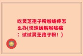 吃灵芝孢子粉喉咙疼怎么办(快速缓解喉咙痛：试试灵芝孢子粉！)
