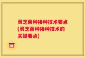 灵芝菌种接种技术要点(灵芝菌种接种技术的关键要点)