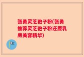 张勇灵芝孢子粉(张勇推荐灵芝孢子粉还原乳房美容精华)
