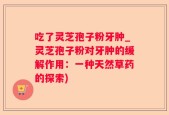 吃了灵芝孢子粉牙肿_灵芝孢子粉对牙肿的缓解作用：一种天然草药的探索)