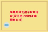 采集的灵芝孢子粉如何吃(灵芝孢子粉的正确服用方法)
