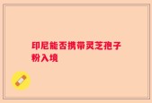 印尼能否携带灵芝孢子粉入境