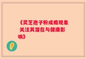 《灵芝孢子粉成瘾现象 关注其潜在与健康影响》