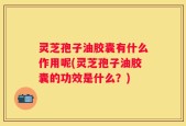 灵芝孢子油胶囊有什么作用呢(灵芝孢子油胶囊的功效是什么？)