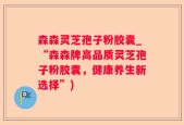 森森灵芝孢子粉胶囊_“森森牌高品质灵芝孢子粉胶囊，健康养生新选择”)