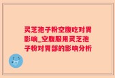 灵芝孢子粉空腹吃对胃影响_空腹服用灵芝孢子粉对胃部的影响分析