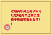 过期两年灵芝孢子粉可以吃吗(两年过期灵芝孢子粉是否安全食用？)