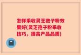 怎样采收灵芝孢子粉效果好(灵芝孢子粉采收技巧，提高产品品质)
