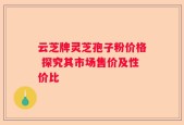 云芝牌灵芝孢子粉价格 探究其市场售价及性价比