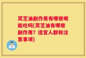 灵芝油副作用有哪些呢能吃吗(灵芝油有哪些副作用？适宜人群和注意事项)