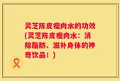 灵芝陈皮瘦肉水的功效(灵芝陈皮瘦肉水：消除脂肪、滋补身体的神奇饮品！)