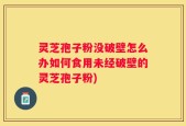 灵芝孢子粉没破壁怎么办如何食用未经破壁的灵芝孢子粉)