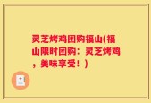 灵芝烤鸡团购福山(福山限时团购：灵芝烤鸡，美味享受！)
