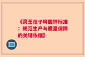 《灵芝孢子粉酸钾标准：规范生产与质量保障的关键依据》
