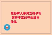 慧谷牌人参灵芝孢子粉 营养丰富的养生滋补佳品
