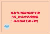 益丰大药房药房灵芝孢子粉_益丰大药房推荐：高品质灵芝孢子粉)