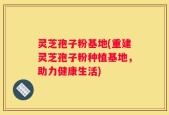 灵芝孢子粉基地(重建灵芝孢子粉种植基地，助力健康生活)