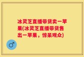 冰灵芝直播带货卖一苹果(冰灵芝直播带货售出一苹果，惊呆观众)