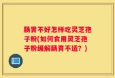 肠胃不好怎样吃灵芝孢子粉(如何食用灵芝孢子粉缓解肠胃不适？)