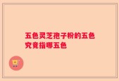 五色灵芝孢子粉的五色究竟指哪五色